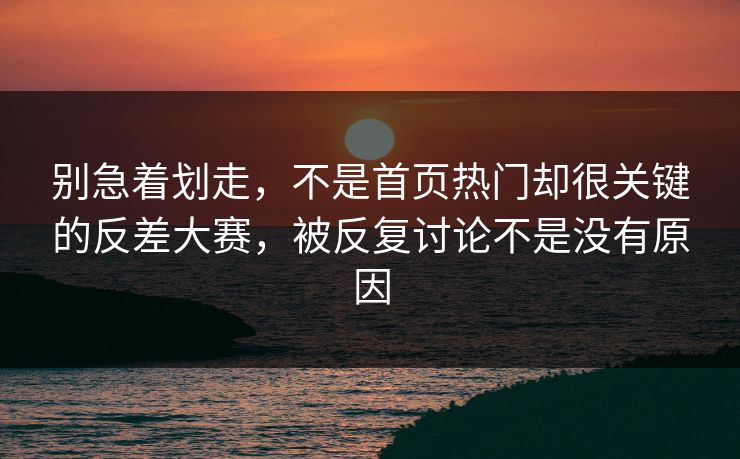 别急着划走，不是首页热门却很关键的反差大赛，被反复讨论不是没有原因