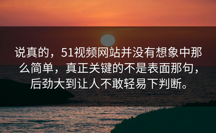 说真的，51视频网站并没有想象中那么简单，真正关键的不是表面那句，后劲大到让人不敢轻易下判断。