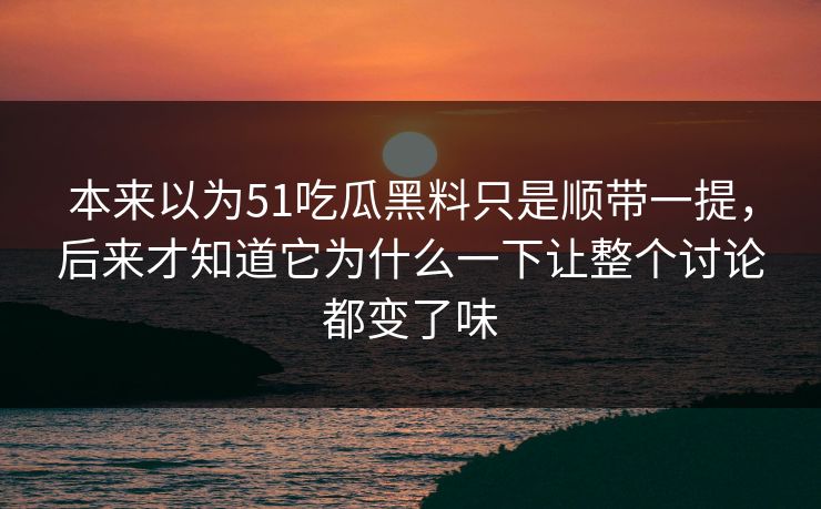 本来以为51吃瓜黑料只是顺带一提，后来才知道它为什么一下让整个讨论都变了味