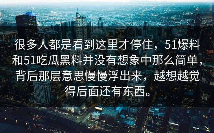 很多人都是看到这里才停住，51爆料和51吃瓜黑料并没有想象中那么简单，背后那层意思慢慢浮出来，越想越觉得后面还有东西。