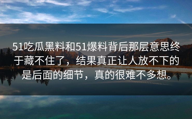 51吃瓜黑料和51爆料背后那层意思终于藏不住了，结果真正让人放不下的是后面的细节，真的很难不多想。