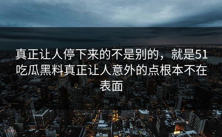 真正让人停下来的不是别的，就是51吃瓜黑料真正让人意外的点根本不在表面