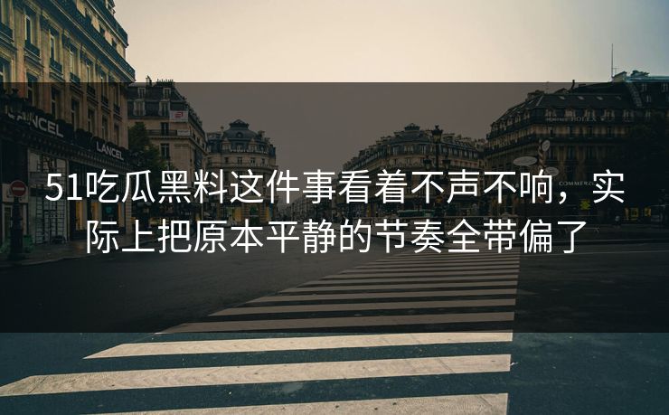 51吃瓜黑料这件事看着不声不响，实际上把原本平静的节奏全带偏了