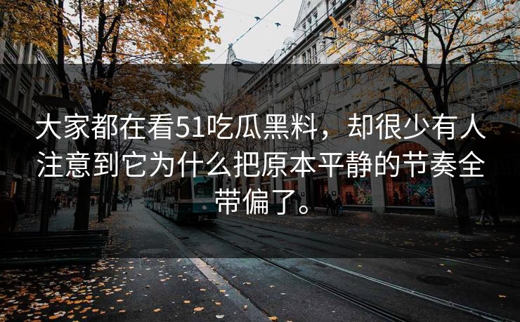大家都在看51吃瓜黑料，却很少有人注意到它为什么把原本平静的节奏全带偏了。
