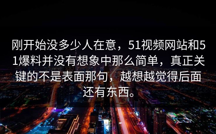 刚开始没多少人在意，51视频网站和51爆料并没有想象中那么简单，真正关键的不是表面那句，越想越觉得后面还有东西。