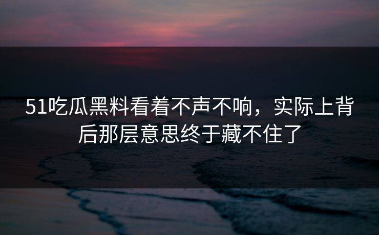 51吃瓜黑料看着不声不响，实际上背后那层意思终于藏不住了