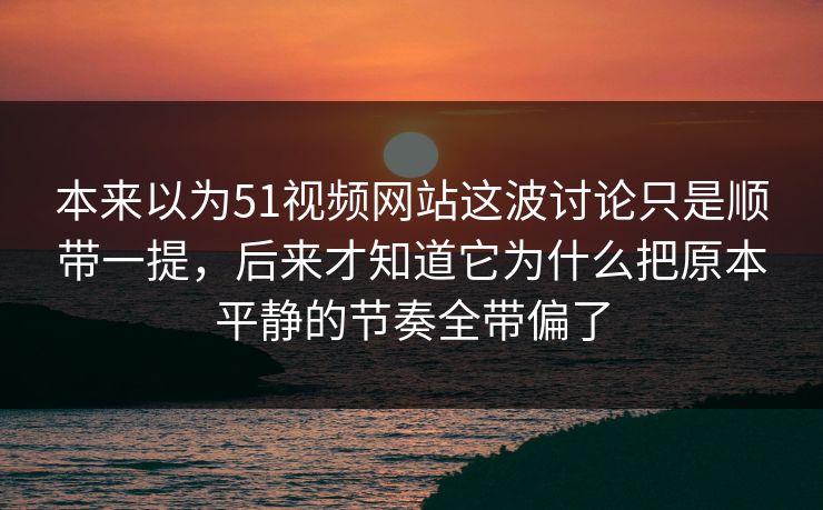 本来以为51视频网站这波讨论只是顺带一提，后来才知道它为什么把原本平静的节奏全带偏了