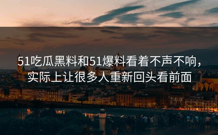 51吃瓜黑料和51爆料看着不声不响，实际上让很多人重新回头看前面