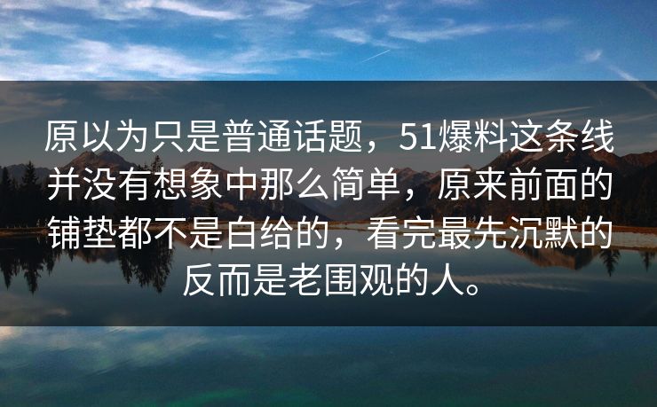原以为只是普通话题，51爆料这条线并没有想象中那么简单，原来前面的铺垫都不是白给的，看完最先沉默的反而是老围观的人。