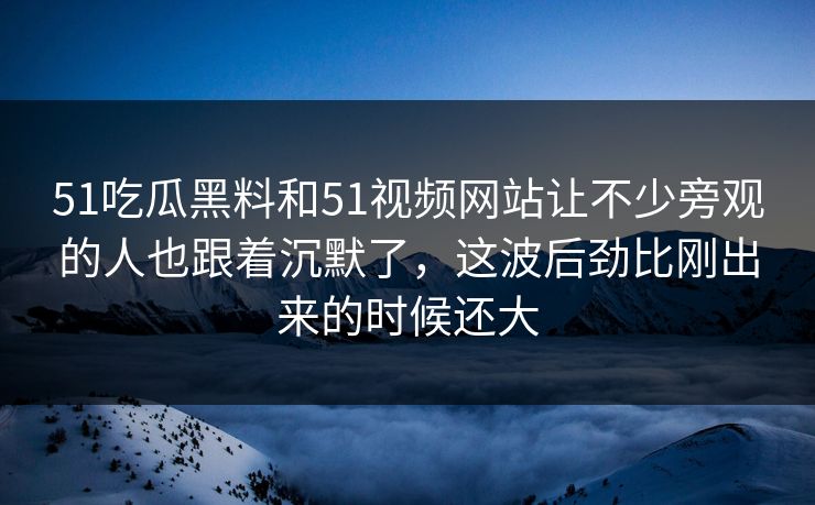 51吃瓜黑料和51视频网站让不少旁观的人也跟着沉默了，这波后劲比刚出来的时候还大