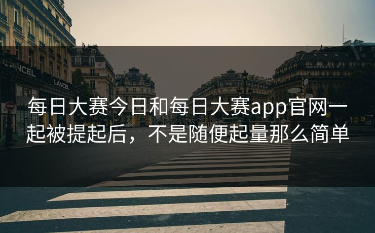 每日大赛今日和每日大赛app官网一起被提起后，不是随便起量那么简单