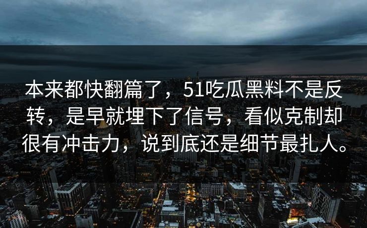 本来都快翻篇了，51吃瓜黑料不是反转，是早就埋下了信号，看似克制却很有冲击力，说到底还是细节最扎人。