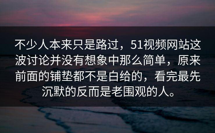 不少人本来只是路过，51视频网站这波讨论并没有想象中那么简单，原来前面的铺垫都不是白给的，看完最先沉默的反而是老围观的人。