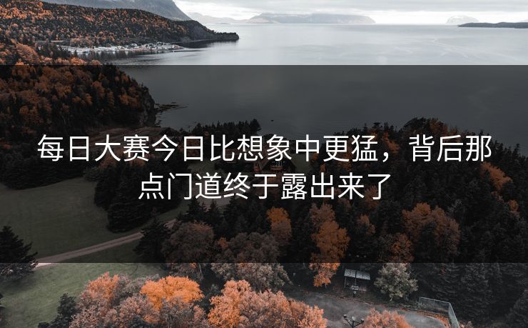 每日大赛今日比想象中更猛，背后那点门道终于露出来了