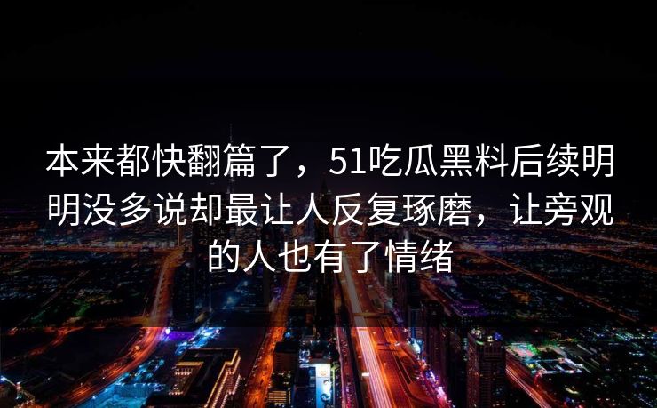 本来都快翻篇了，51吃瓜黑料后续明明没多说却最让人反复琢磨，让旁观的人也有了情绪