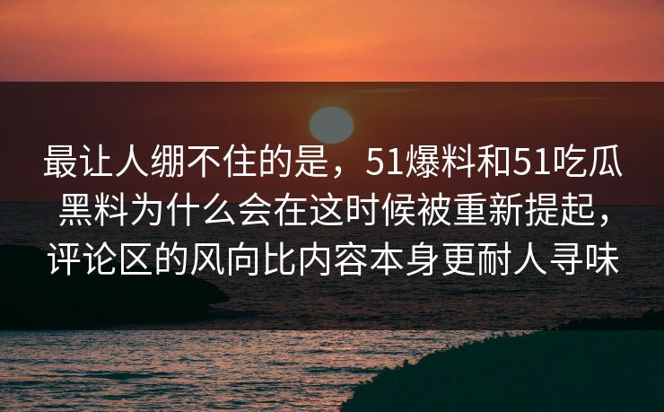 最让人绷不住的是，51爆料和51吃瓜黑料为什么会在这时候被重新提起，评论区的风向比内容本身更耐人寻味