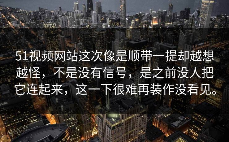 51视频网站这次像是顺带一提却越想越怪，不是没有信号，是之前没人把它连起来，这一下很难再装作没看见。