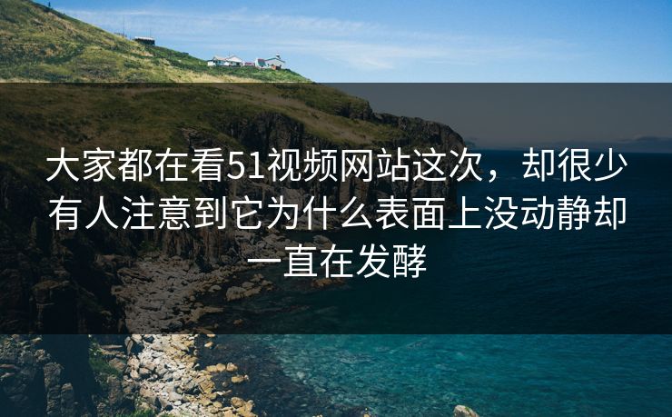 大家都在看51视频网站这次，却很少有人注意到它为什么表面上没动静却一直在发酵