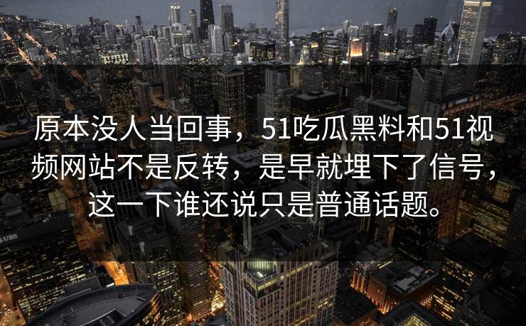 原本没人当回事，51吃瓜黑料和51视频网站不是反转，是早就埋下了信号，这一下谁还说只是普通话题。