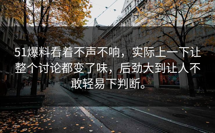51爆料看着不声不响，实际上一下让整个讨论都变了味，后劲大到让人不敢轻易下判断。