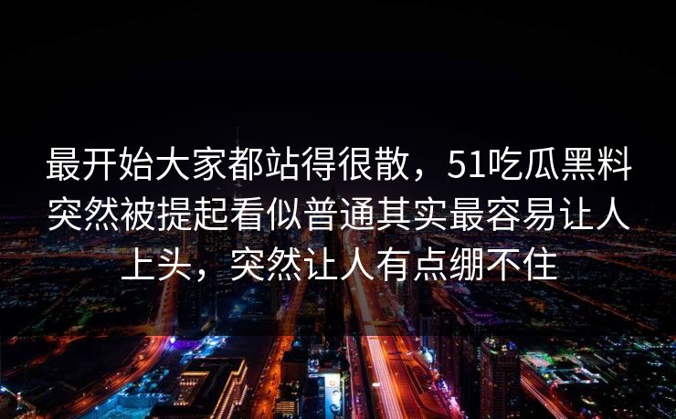 最开始大家都站得很散，51吃瓜黑料突然被提起看似普通其实最容易让人上头，突然让人有点绷不住