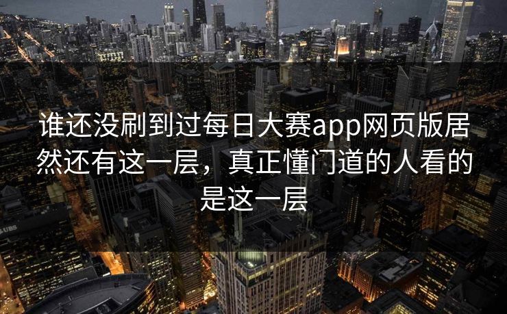 谁还没刷到过每日大赛app网页版居然还有这一层，真正懂门道的人看的是这一层