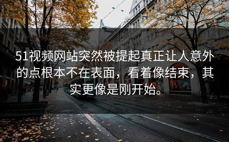 51视频网站突然被提起真正让人意外的点根本不在表面，看着像结束，其实更像是刚开始。