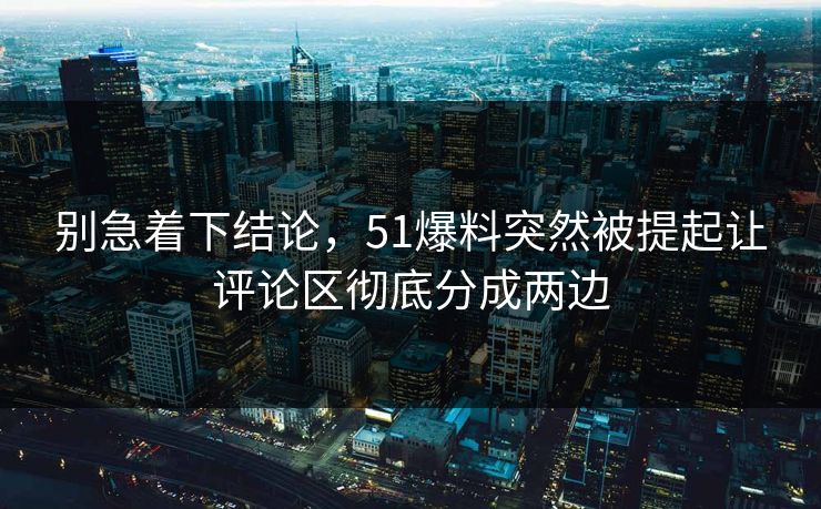 别急着下结论，51爆料突然被提起让评论区彻底分成两边