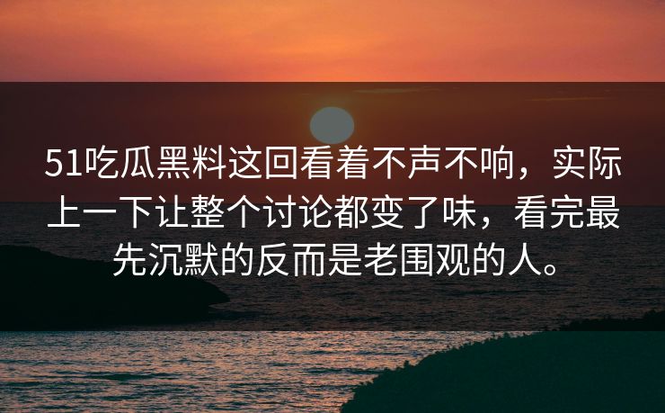 51吃瓜黑料这回看着不声不响，实际上一下让整个讨论都变了味，看完最先沉默的反而是老围观的人。