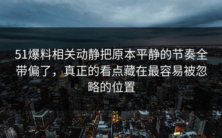 51爆料相关动静把原本平静的节奏全带偏了，真正的看点藏在最容易被忽略的位置