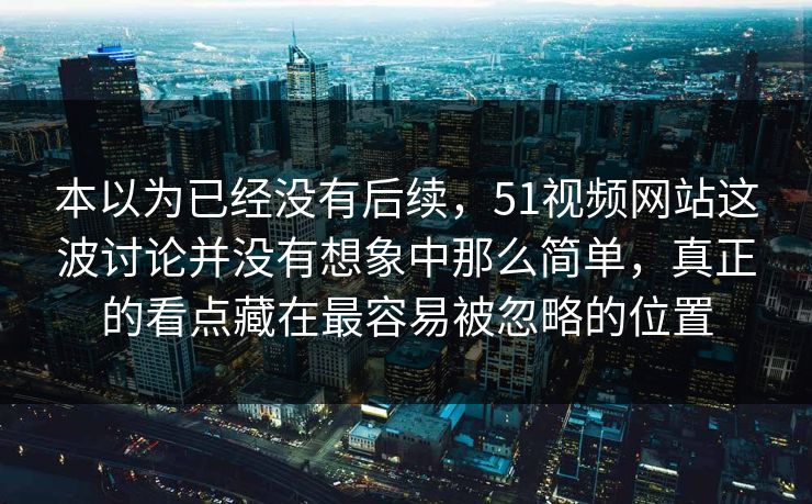 本以为已经没有后续，51视频网站这波讨论并没有想象中那么简单，真正的看点藏在最容易被忽略的位置