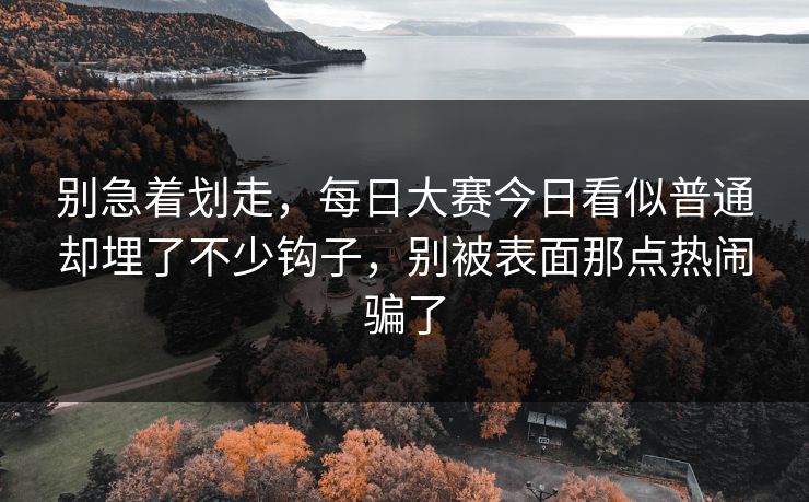 别急着划走，每日大赛今日看似普通却埋了不少钩子，别被表面那点热闹骗了