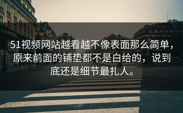 51视频网站越看越不像表面那么简单，原来前面的铺垫都不是白给的，说到底还是细节最扎人。