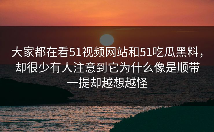 大家都在看51视频网站和51吃瓜黑料，却很少有人注意到它为什么像是顺带一提却越想越怪