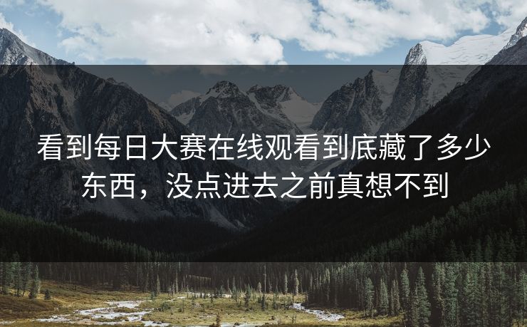看到每日大赛在线观看到底藏了多少东西，没点进去之前真想不到