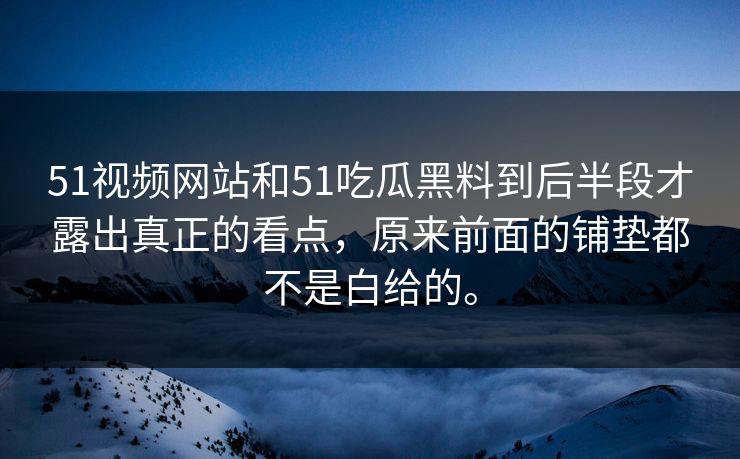 51视频网站和51吃瓜黑料到后半段才露出真正的看点，原来前面的铺垫都不是白给的。