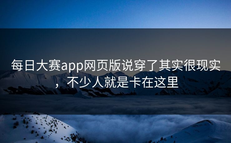 每日大赛app网页版说穿了其实很现实，不少人就是卡在这里