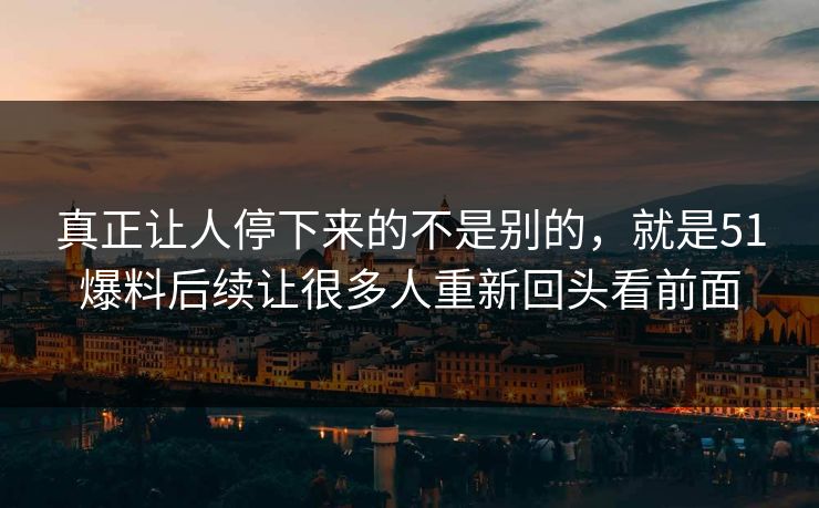 真正让人停下来的不是别的，就是51爆料后续让很多人重新回头看前面