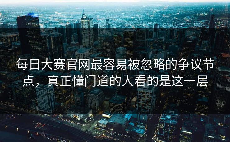 每日大赛官网最容易被忽略的争议节点，真正懂门道的人看的是这一层
