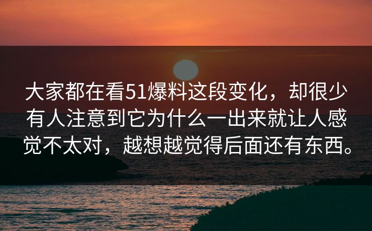 大家都在看51爆料这段变化，却很少有人注意到它为什么一出来就让人感觉不太对，越想越觉得后面还有东西。