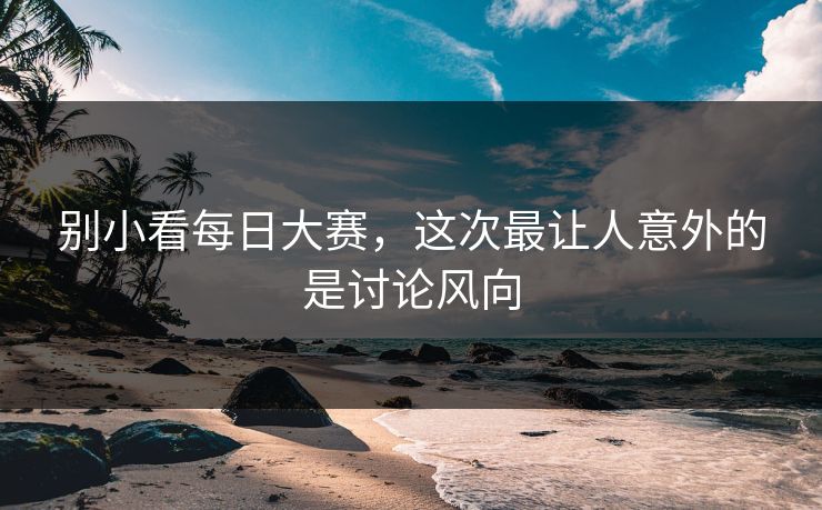 别小看每日大赛，这次最让人意外的是讨论风向