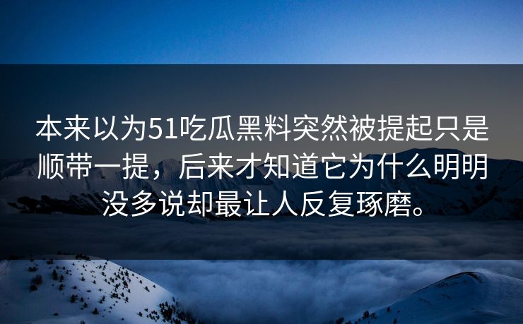 本来以为51吃瓜黑料突然被提起只是顺带一提，后来才知道它为什么明明没多说却最让人反复琢磨。