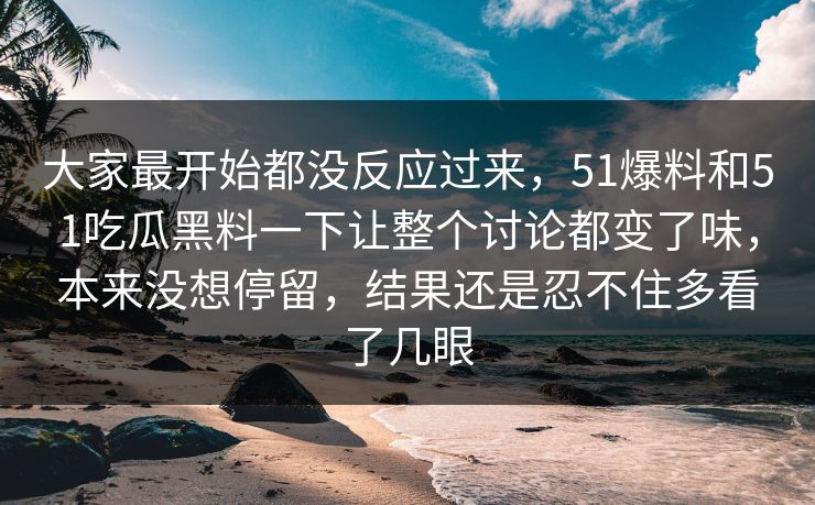 大家最开始都没反应过来，51爆料和51吃瓜黑料一下让整个讨论都变了味，本来没想停留，结果还是忍不住多看了几眼