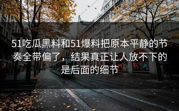 51吃瓜黑料和51爆料把原本平静的节奏全带偏了，结果真正让人放不下的是后面的细节