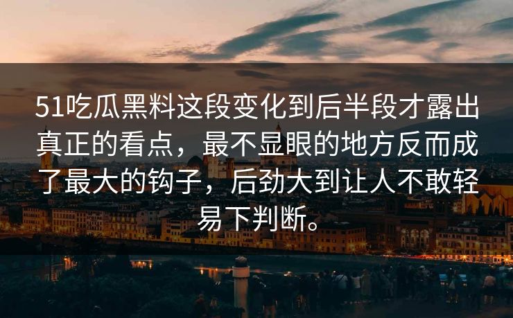 51吃瓜黑料这段变化到后半段才露出真正的看点，最不显眼的地方反而成了最大的钩子，后劲大到让人不敢轻易下判断。