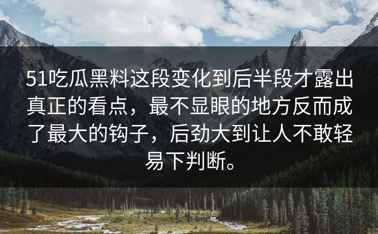51吃瓜黑料这段变化到后半段才露出真正的看点，最不显眼的地方反而成了最大的钩子，后劲大到让人不敢轻易下判断。