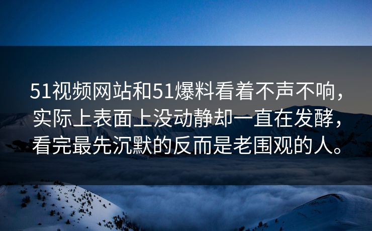 51视频网站和51爆料看着不声不响，实际上表面上没动静却一直在发酵，看完最先沉默的反而是老围观的人。