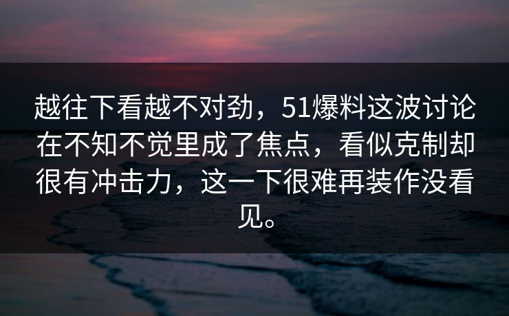 越往下看越不对劲，51爆料这波讨论在不知不觉里成了焦点，看似克制却很有冲击力，这一下很难再装作没看见。