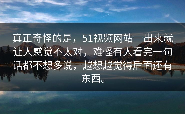 真正奇怪的是，51视频网站一出来就让人感觉不太对，难怪有人看完一句话都不想多说，越想越觉得后面还有东西。