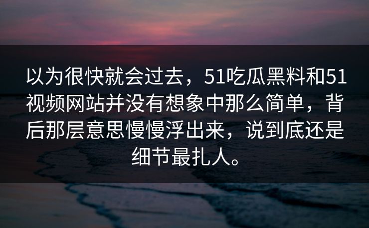 以为很快就会过去，51吃瓜黑料和51视频网站并没有想象中那么简单，背后那层意思慢慢浮出来，说到底还是细节最扎人。